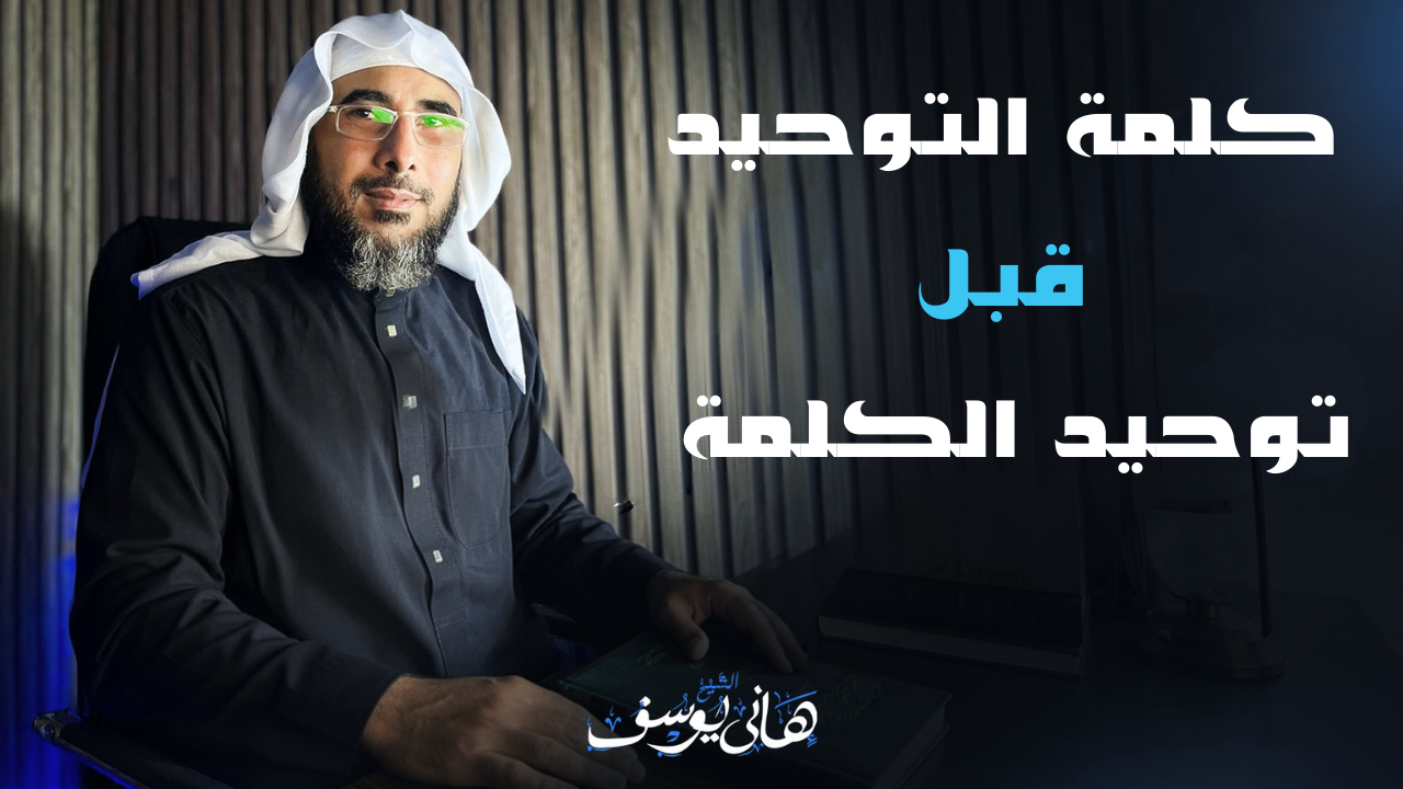كلمة التوحيد قبل توحيد الكلمة للشيخ هاني يوسف