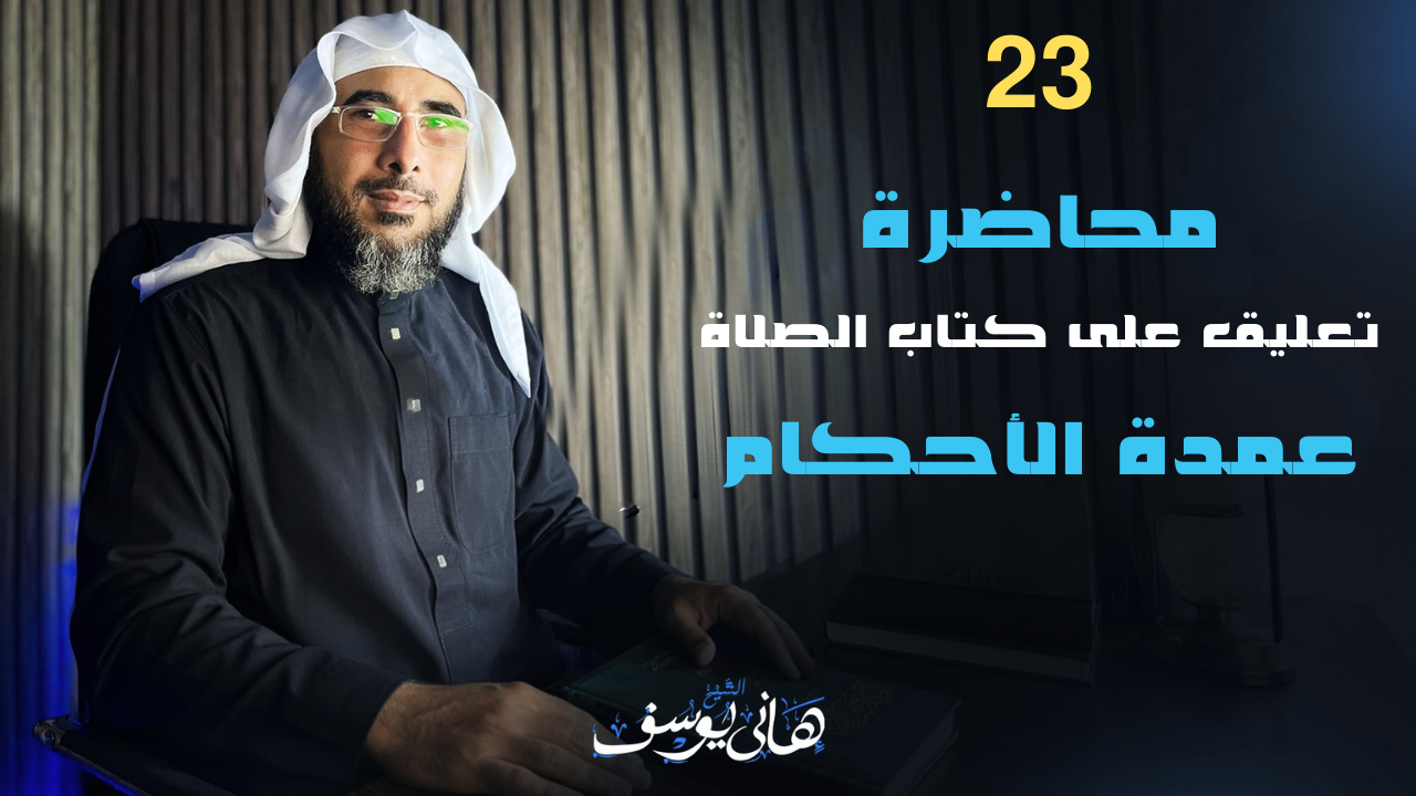 23 محاضرة من كتاب الصلاة عمدة الأحكام للشيخ هاني يوسف